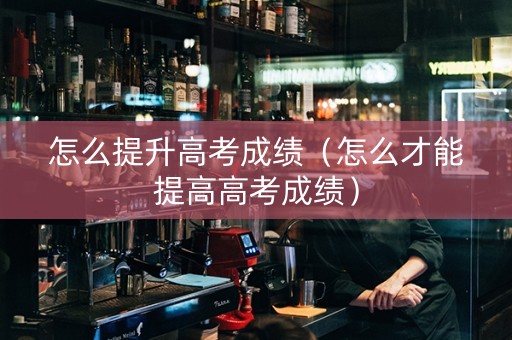怎么提升高考成绩（怎么才能提高高考成绩）