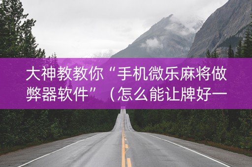 大神教教你“手机微乐麻将做弊器软件”（怎么能让牌好一点)