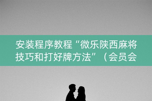 安装程序教程“微乐陕西麻将技巧和打好牌方法”（会员会提高胜率吗)