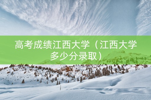 高考成绩江西大学（江西大学多少分录取）
