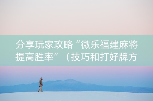 分享玩家攻略“微乐福建麻将提高胜率”（技巧和打好牌方法)