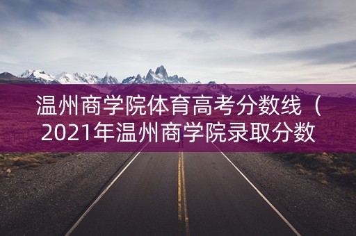 温州商学院体育高考分数线（2021年温州商学院录取分数）