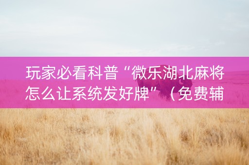 玩家必看科普“微乐湖北麻将怎么让系统发好牌”（免费辅助)