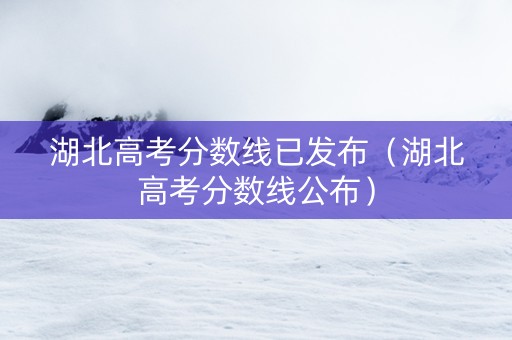 湖北高考分数线已发布（湖北高考分数线公布）