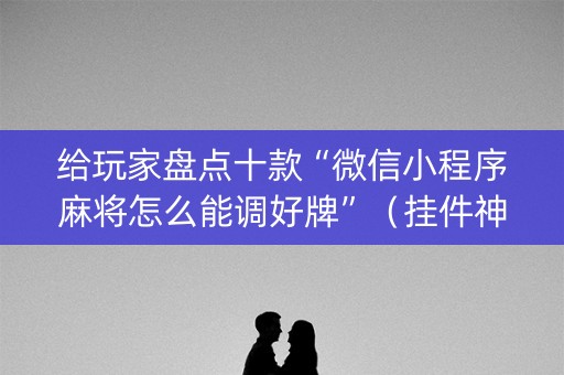 给玩家盘点十款“微信小程序麻将怎么能调好牌”（挂件神器)