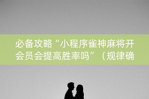 必备攻略“小程序雀神麻将开会员会提高胜率吗”（规律确实有挂)