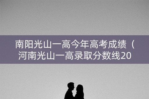 南阳光山一高今年高考成绩（河南光山一高录取分数线2021中考）
