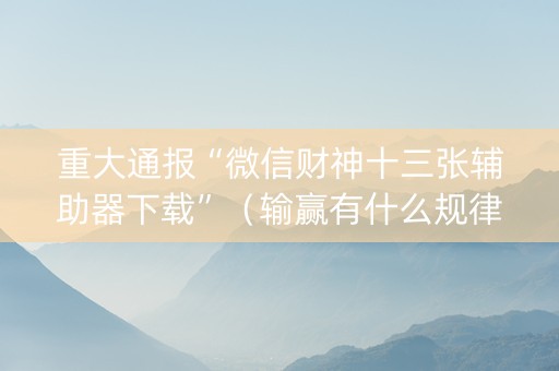 重大通报“微信财神十三张辅助器下载”（输赢有什么规律)