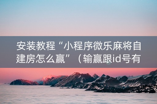安装教程“小程序微乐麻将自建房怎么赢”（输赢跟id号有关系吗)