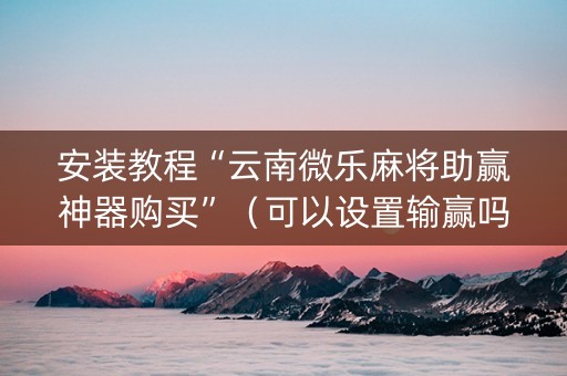 安装教程“云南微乐麻将助赢神器购买”（可以设置输赢吗)