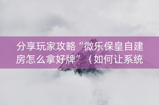 分享玩家攻略“微乐保皇自建房怎么拿好牌”（如何让系统发好牌)
