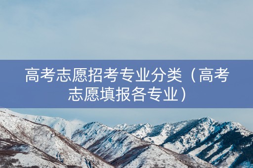 高考志愿招考专业分类（高考志愿填报各专业）