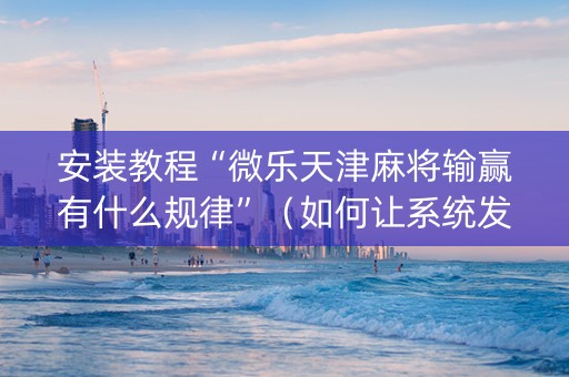 安装教程“微乐天津麻将输赢有什么规律”（如何让系统发好牌)