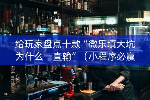 给玩家盘点十款“微乐填大坑为什么一直输”（小程序必赢神器)