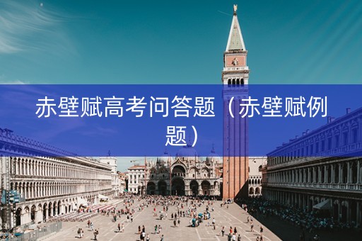 赤壁赋高考问答题（赤壁赋例题）