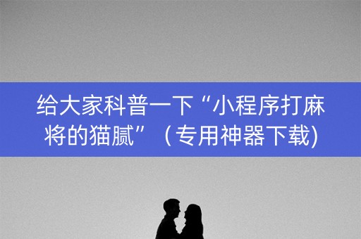 给大家科普一下“小程序打麻将的猫腻”（专用神器下载)