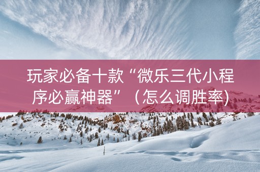 玩家必备十款“微乐三代小程序必赢神器”（怎么调胜率)