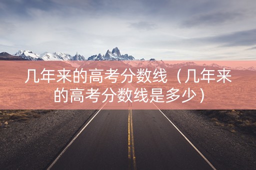 几年来的高考分数线（几年来的高考分数线是多少）