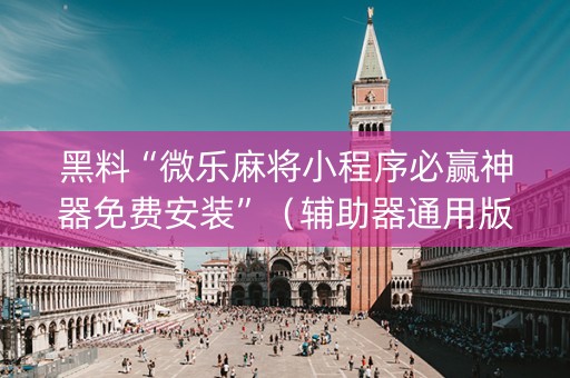黑料“微乐麻将小程序必赢神器免费安装”（辅助器通用版)