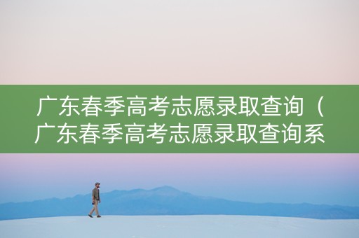 广东春季高考志愿录取查询（广东春季高考志愿录取查询系统）
