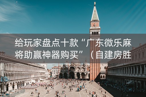 给玩家盘点十款“广东微乐麻将助赢神器购买”（自建房胜负规律)