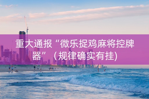 重大通报“微乐捉鸡麻将控牌器”（规律确实有挂)