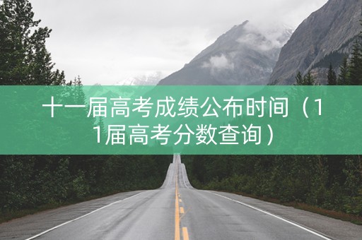 十一届高考成绩公布时间（11届高考分数查询）