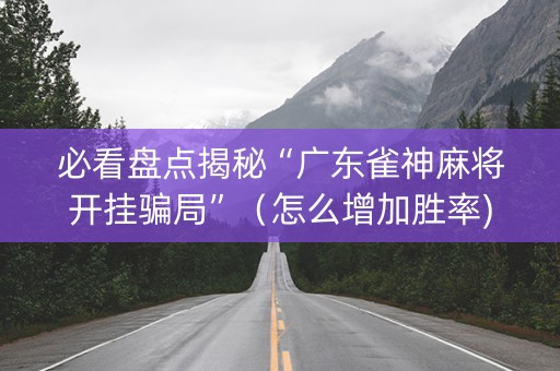 必看盘点揭秘“广东雀神麻将开挂骗局”（怎么增加胜率)