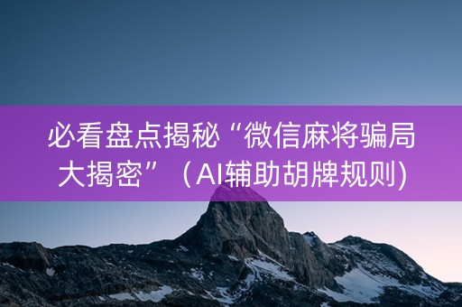 必看盘点揭秘“微信麻将骗局大揭密”（AI辅助胡牌规则)