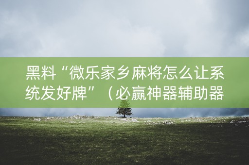 黑料“微乐家乡麻将怎么让系统发好牌”（必赢神器辅助器)