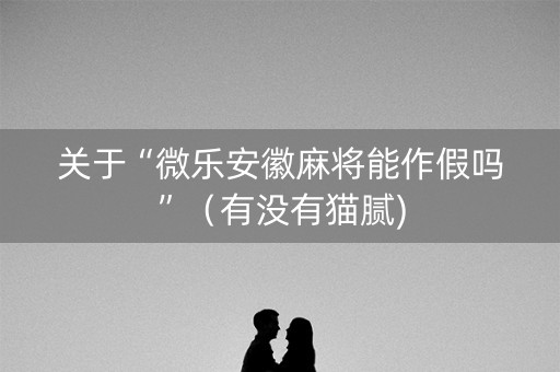 关于“微乐安徽麻将能作假吗”（有没有猫腻)
