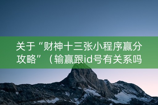 关于“财神十三张小程序赢分攻略”（输赢跟id号有关系吗)