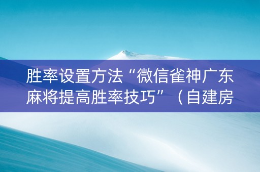 胜率设置方法“微信雀神广东麻将提高胜率技巧”（自建房胜负规律)