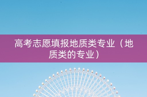 高考志愿填报地质类专业（地质类的专业）