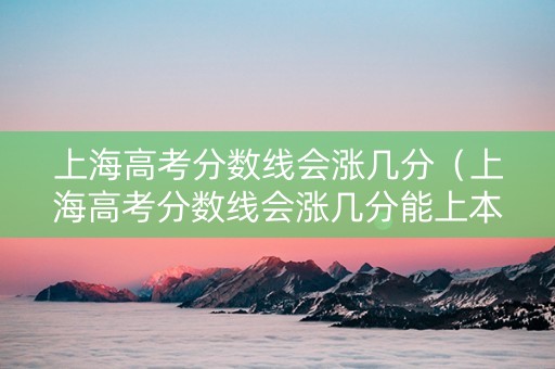 上海高考分数线会涨几分（上海高考分数线会涨几分能上本科）