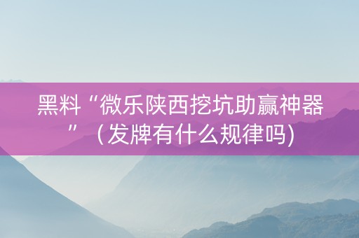 黑料“微乐陕西挖坑助赢神器”（发牌有什么规律吗)