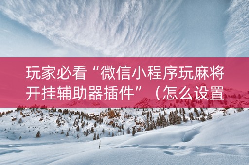 玩家必看“微信小程序玩麻将开挂辅助器插件”（怎么设置才能赢)