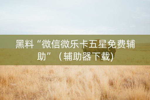 黑料“微信微乐卡五星免费辅助”（辅助器下载)