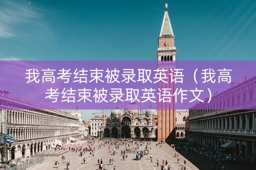 我高考结束被录取英语（我高考结束被录取英语作文）
