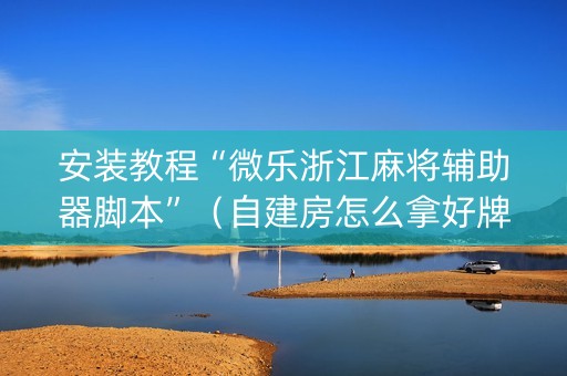 安装教程“微乐浙江麻将辅助器脚本”（自建房怎么拿好牌)