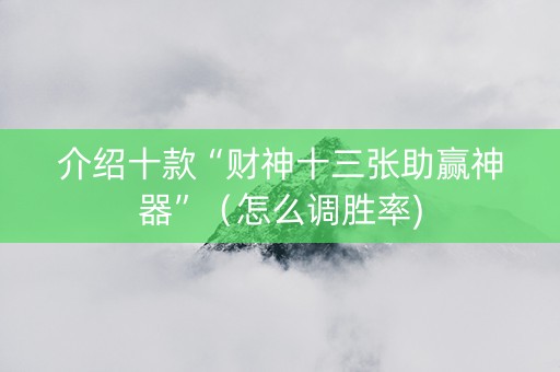 介绍十款“财神十三张助赢神器”（怎么调胜率)