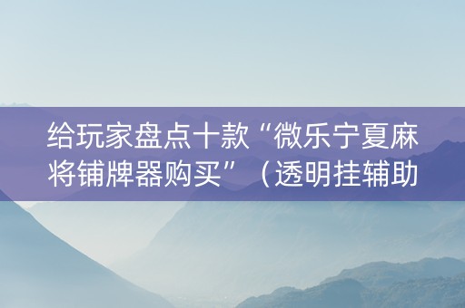 给玩家盘点十款“微乐宁夏麻将铺牌器购买”（透明挂辅助器)