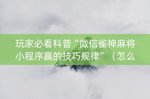 玩家必看科普“微信雀神麻将小程序赢的技巧规律”（怎么提高胜率)