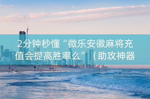 2分钟秒懂“微乐安徽麻将充值会提高胜率么”（助攻神器)