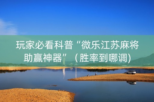 玩家必看科普“微乐江苏麻将助赢神器”（胜率到哪调)