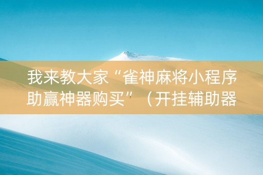 我来教大家“雀神麻将小程序助赢神器购买”（开挂辅助器插件)