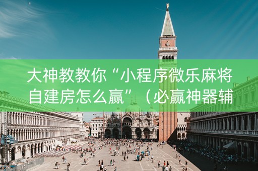 大神教教你“小程序微乐麻将自建房怎么赢”（必赢神器辅助器)
