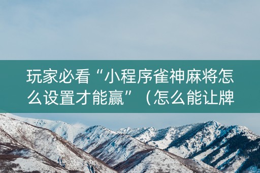 玩家必看“小程序雀神麻将怎么设置才能赢”（怎么能让牌好一点)
