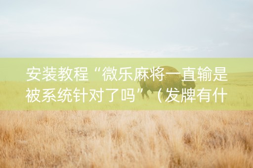 安装教程“微乐麻将一直输是被系统针对了吗”（发牌有什么规律吗)