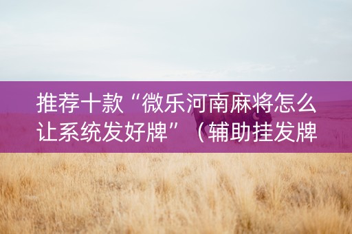 推荐十款“微乐河南麻将怎么让系统发好牌”（辅助挂发牌规律)